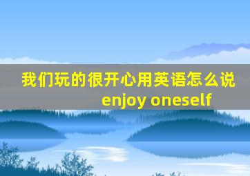 我们玩的很开心用英语怎么说enjoy oneself